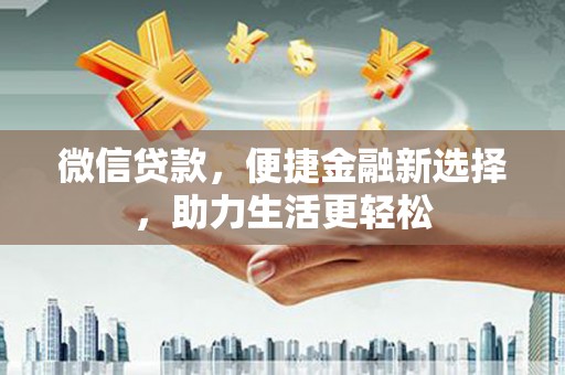 丘北微信贷款，便捷金融新选择，助力生活更轻松