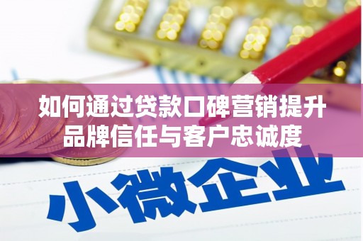 丘北如何通过贷款口碑营销提升品牌信任与客户忠诚度