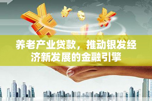 丘北养老产业贷款，推动银发经济新发展的金融引擎