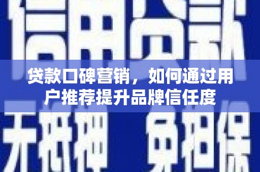 丘北贷款口碑营销，如何通过用户推荐提升品牌信任度