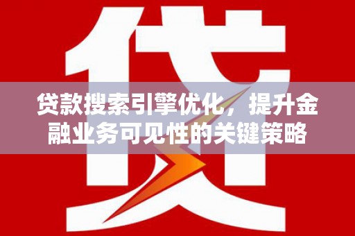丘北贷款搜索引擎优化，提升金融业务可见性的关键策略