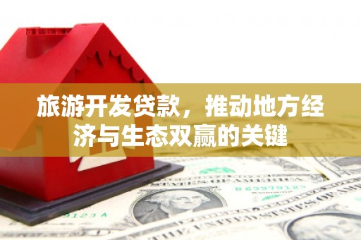 丘北旅游开发贷款，推动地方经济与生态双赢的关键