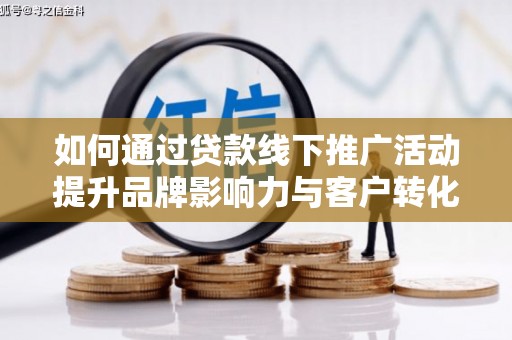 丘北如何通过贷款线下推广活动提升品牌影响力与客户转化率