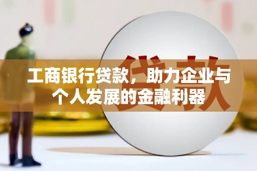 丘北工商银行贷款，助力企业与个人发展的金融利器