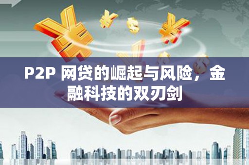 丘北P2P 网贷的崛起与风险，金融科技的双刃剑