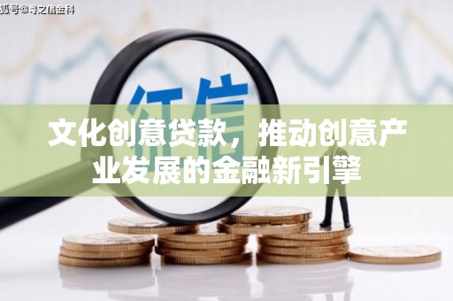 丘北文化创意贷款，推动创意产业发展的金融新引擎