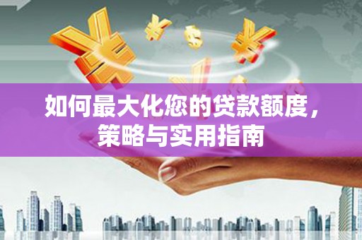 丘北如何最大化您的贷款额度，策略与实用指南