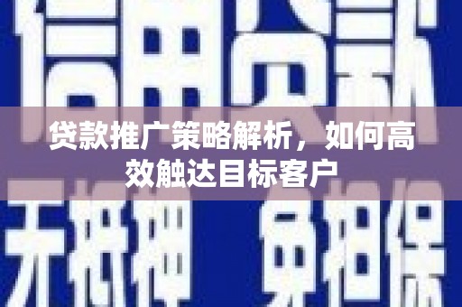 丘北贷款推广策略解析，如何高效触达目标客户