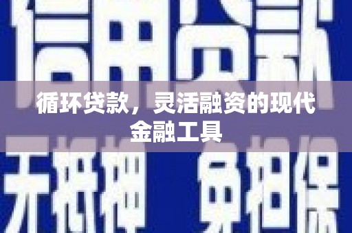 丘北循环贷款，灵活融资的现代金融工具