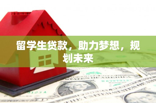 丘北留学生贷款，助力梦想，规划未来