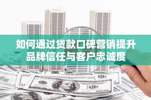 丘北如何通过贷款口碑营销提升品牌信任与客户忠诚度