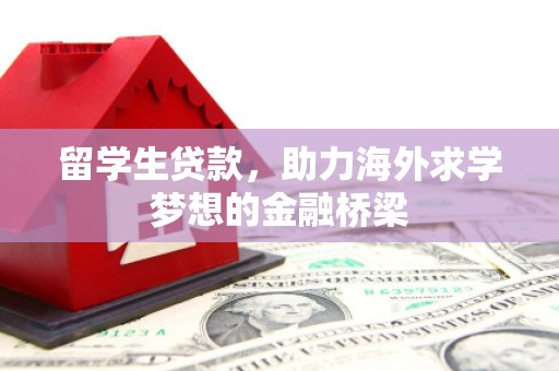 丘北留学生贷款，助力海外求学梦想的金融桥梁