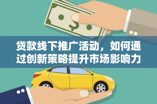 丘北贷款线下推广活动，如何通过创新策略提升市场影响力