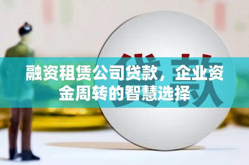 丘北融资租赁公司贷款，企业资金周转的智慧选择