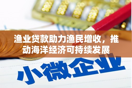 丘北渔业贷款助力渔民增收，推动海洋经济可持续发展