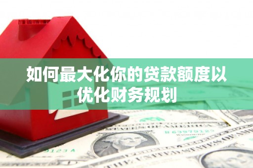 丘北如何最大化你的贷款额度以优化财务规划