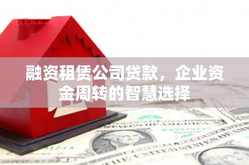 丘北融资租赁公司贷款，企业资金周转的智慧选择