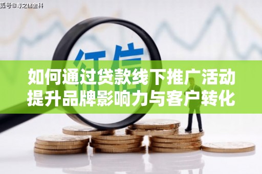丘北如何通过贷款线下推广活动提升品牌影响力与客户转化率