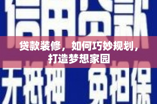 丘北贷款装修，如何巧妙规划，打造梦想家园