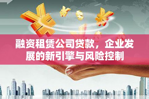 丘北融资租赁公司贷款，企业发展的新引擎与风险控制