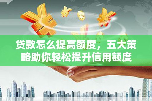 丘北贷款怎么提高额度，五大策略助你轻松提升信用额度