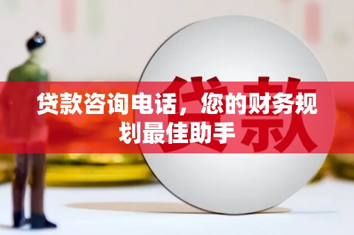 丘北贷款咨询电话，您的财务规划最佳助手