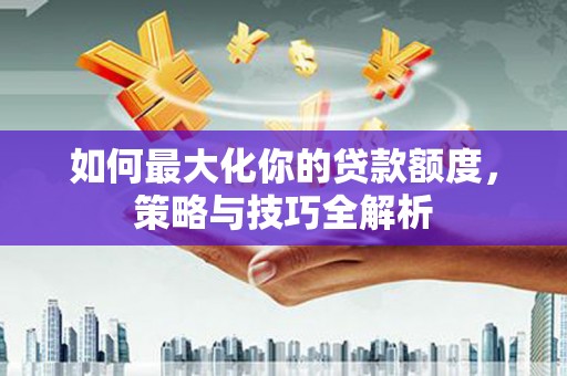 丘北如何最大化你的贷款额度，策略与技巧全解析