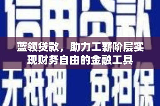 丘北蓝领贷款，助力工薪阶层实现财务自由的金融工具