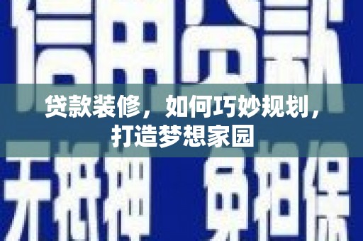 丘北贷款装修，如何巧妙规划，打造梦想家园