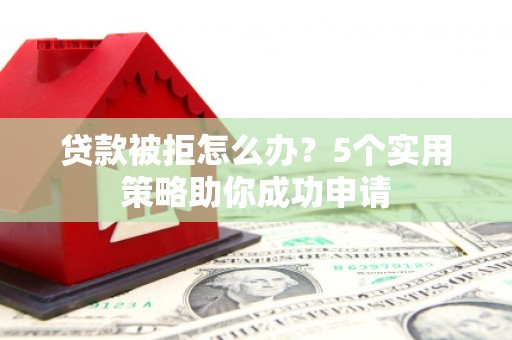 丘北贷款被拒怎么办？5个实用策略助你成功申请