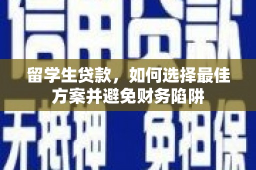 丘北留学生贷款，如何选择最佳方案并避免财务陷阱
