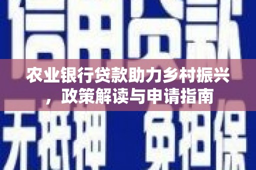 丘北农业银行贷款助力乡村振兴，政策解读与申请指南