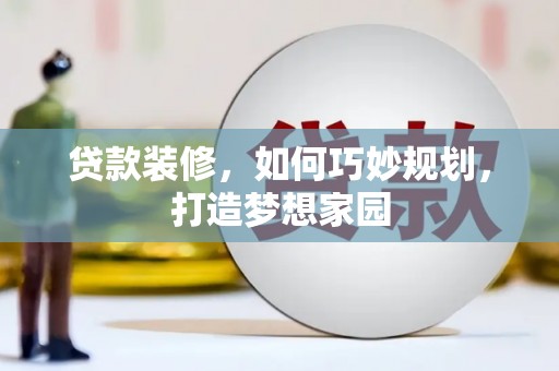 丘北贷款装修，如何巧妙规划，打造梦想家园