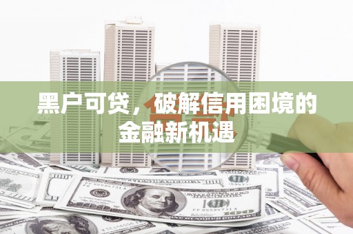 丘北黑户可贷，破解信用困境的金融新机遇