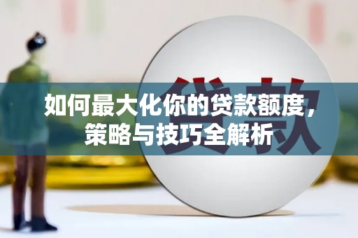 丘北如何最大化你的贷款额度，策略与技巧全解析