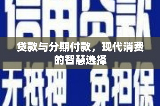 丘北贷款与分期付款，现代消费的智慧选择