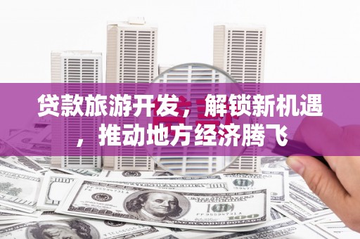 丘北贷款旅游开发，解锁新机遇，推动地方经济腾飞