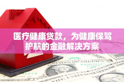 丘北医疗健康贷款，为健康保驾护航的金融解决方案