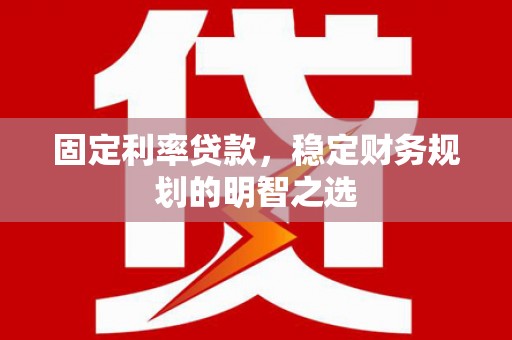 丘北固定利率贷款，稳定财务规划的明智之选