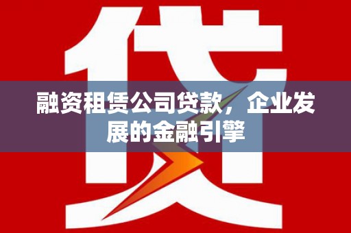 丘北融资租赁公司贷款，企业发展的金融引擎