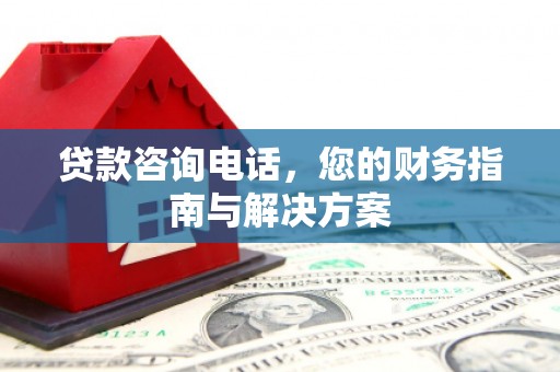丘北贷款咨询电话，您的财务指南与解决方案