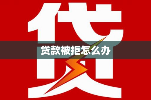 丘北贷款被拒怎么办